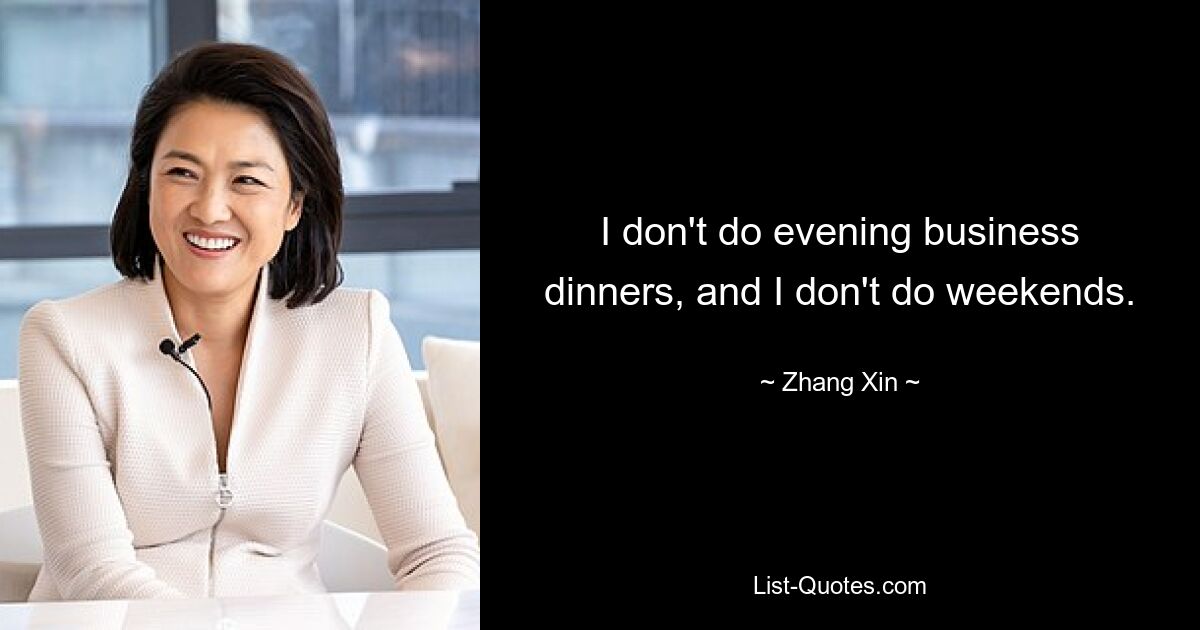 I don't do evening business dinners, and I don't do weekends. — © Zhang Xin