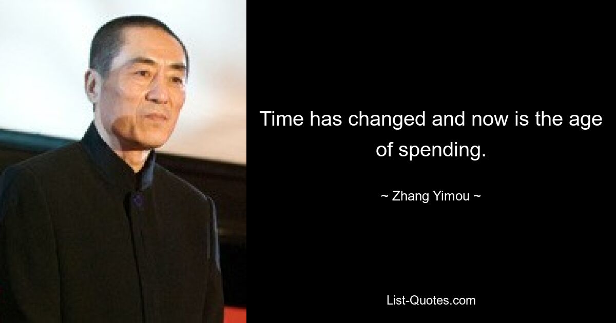 Time has changed and now is the age of spending. — © Zhang Yimou