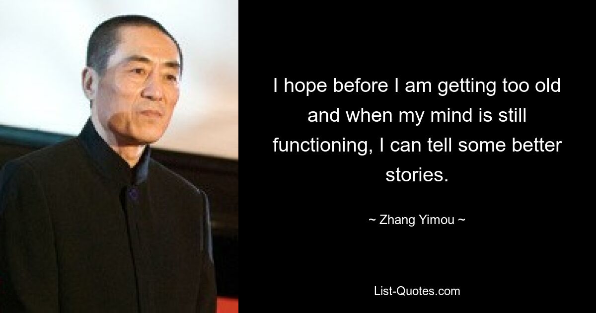 I hope before I am getting too old and when my mind is still functioning, I can tell some better stories. — © Zhang Yimou