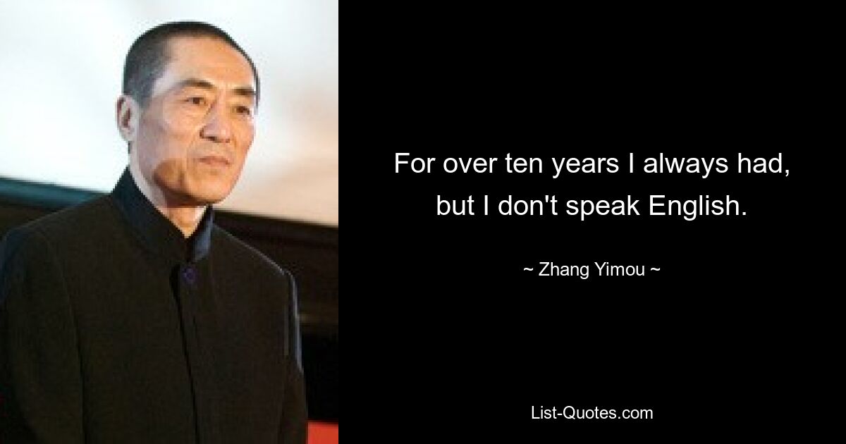 For over ten years I always had, but I don't speak English. — © Zhang Yimou