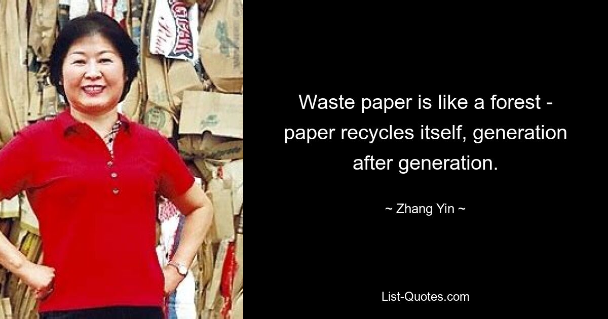 Waste paper is like a forest - paper recycles itself, generation after generation. — © Zhang Yin