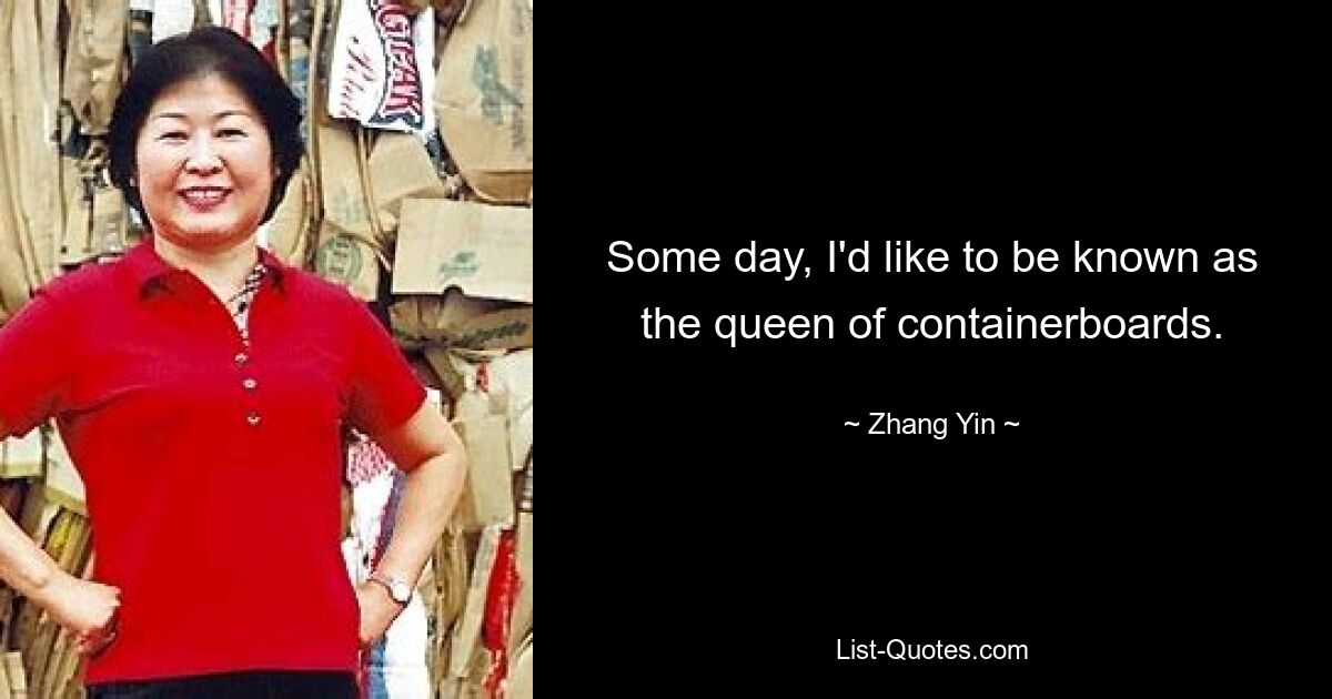 Some day, I'd like to be known as the queen of containerboards. — © Zhang Yin