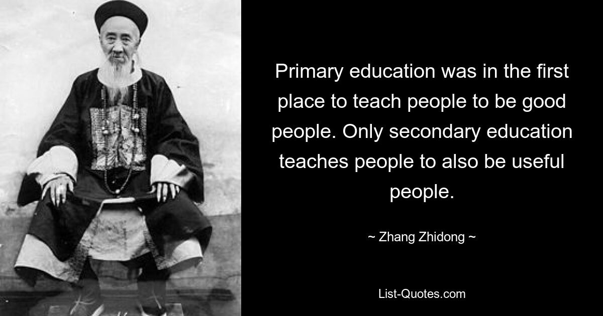 Primary education was in the first place to teach people to be good people. Only secondary education teaches people to also be useful people. — © Zhang Zhidong