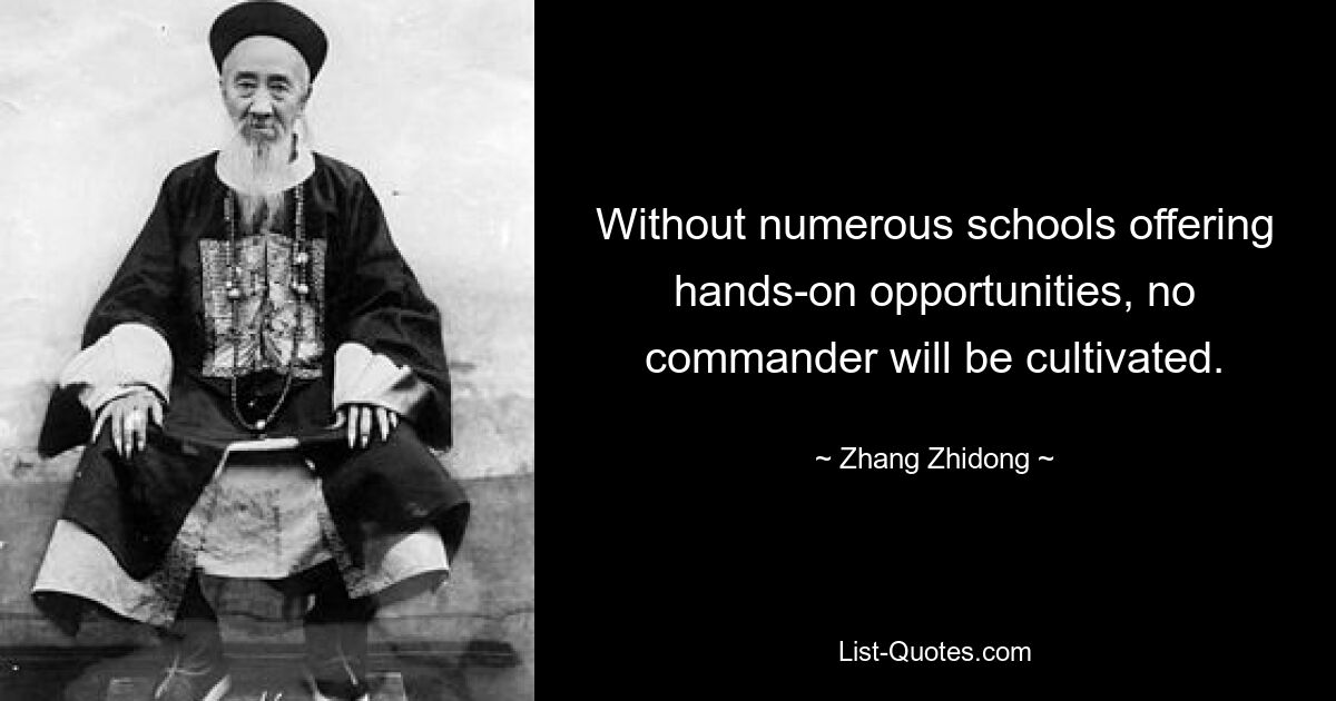 Без многочисленных школ, предлагающих практические возможности, ни один полководец не вырастет. — © Чжан Чжидун 