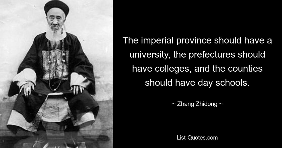 The imperial province should have a university, the prefectures should have colleges, and the counties should have day schools. — © Zhang Zhidong