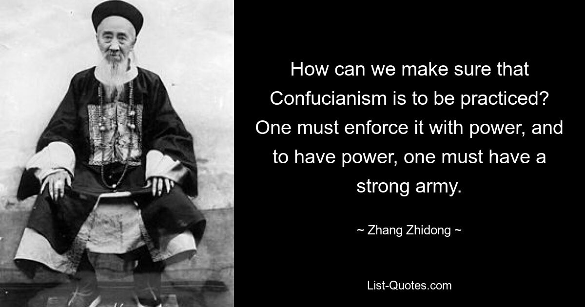 How can we make sure that Confucianism is to be practiced? One must enforce it with power, and to have power, one must have a strong army. — © Zhang Zhidong