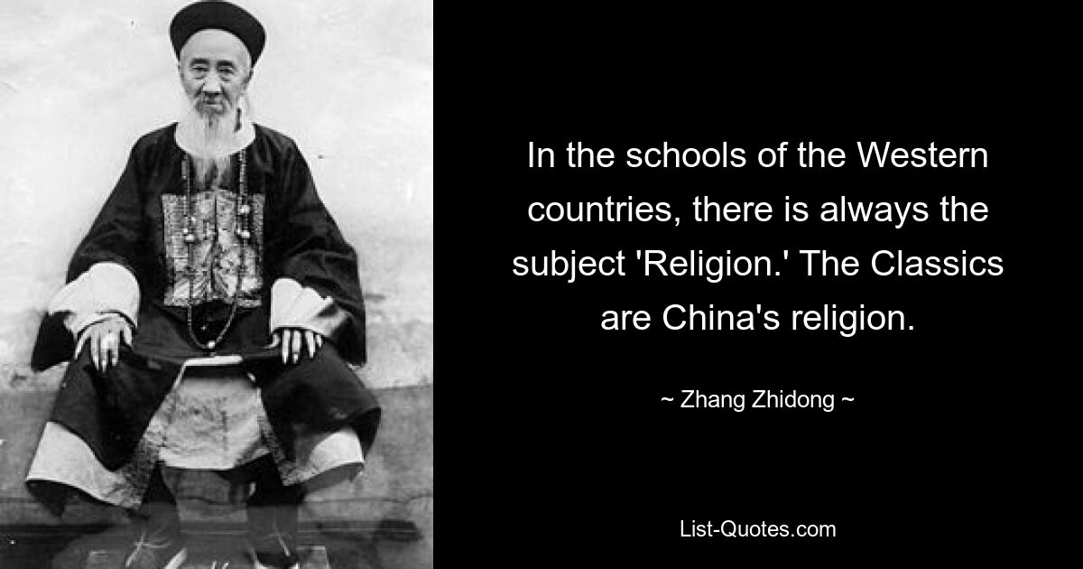 In the schools of the Western countries, there is always the subject 'Religion.' The Classics are China's religion. — © Zhang Zhidong