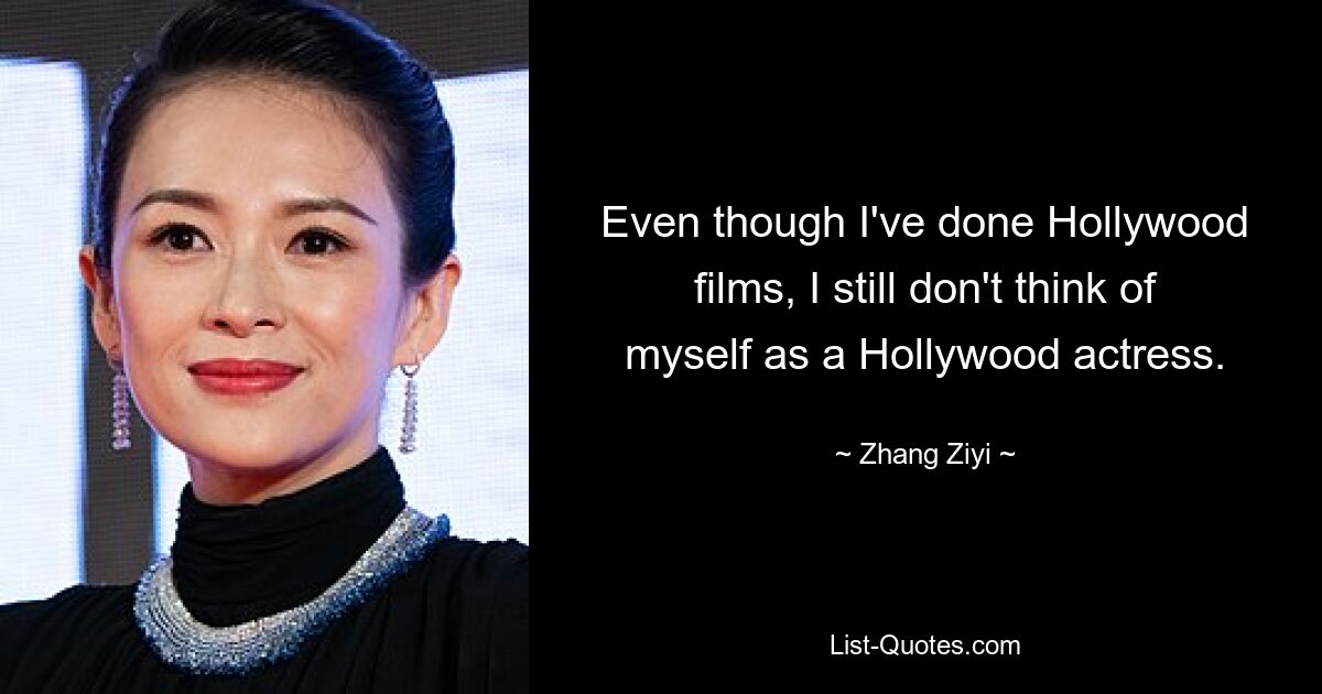 Even though I've done Hollywood films, I still don't think of myself as a Hollywood actress. — © Zhang Ziyi