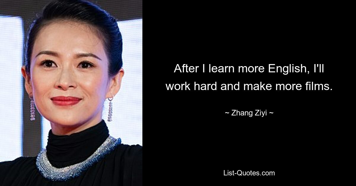 After I learn more English, I'll work hard and make more films. — © Zhang Ziyi