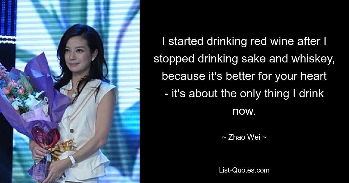 I started drinking red wine after I stopped drinking sake and whiskey, because it's better for your heart - it's about the only thing I drink now. — © Zhao Wei