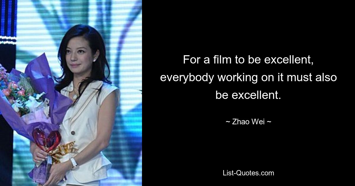 For a film to be excellent, everybody working on it must also be excellent. — © Zhao Wei