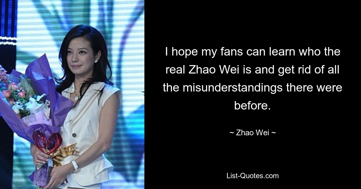 I hope my fans can learn who the real Zhao Wei is and get rid of all the misunderstandings there were before. — © Zhao Wei