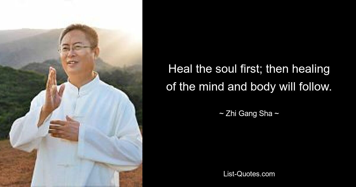 Heal the soul first; then healing of the mind and body will follow. — © Zhi Gang Sha