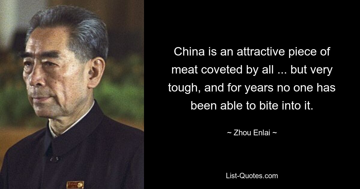 China is an attractive piece of meat coveted by all ... but very tough, and for years no one has been able to bite into it. — © Zhou Enlai