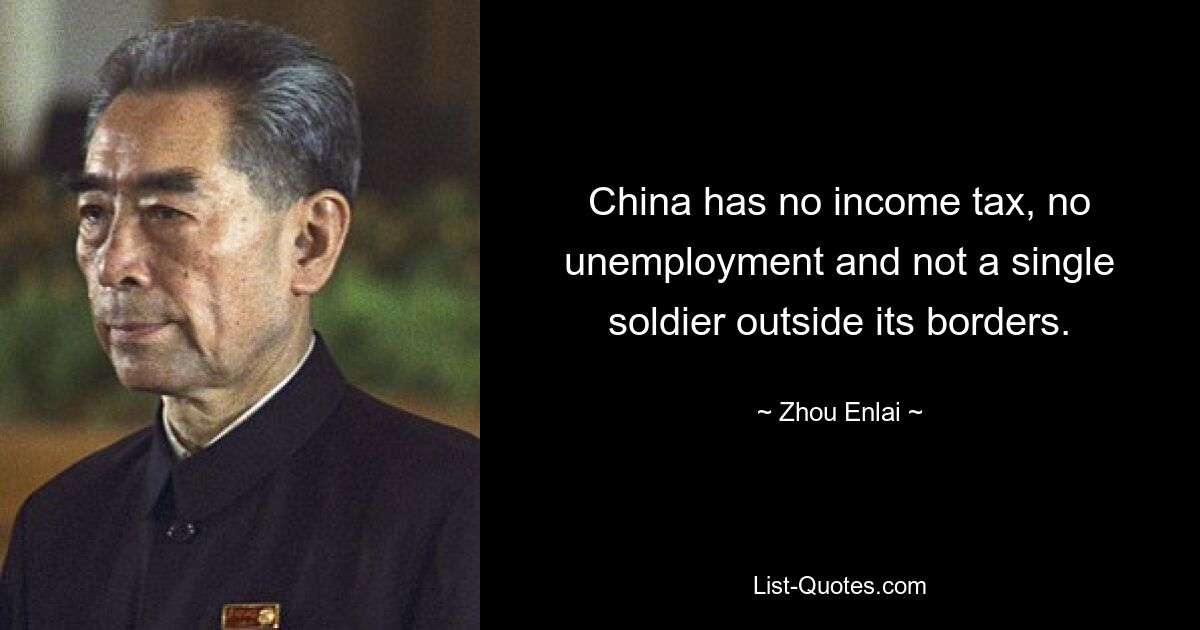 China has no income tax, no unemployment and not a single soldier outside its borders. — © Zhou Enlai