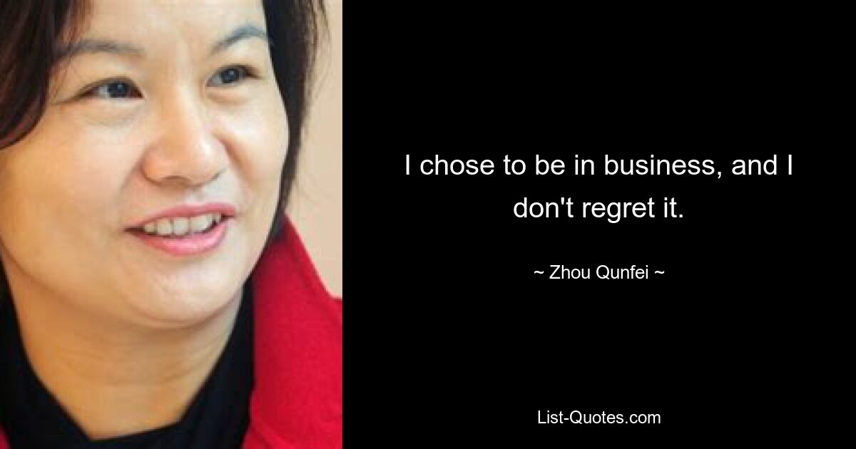 I chose to be in business, and I don't regret it. — © Zhou Qunfei