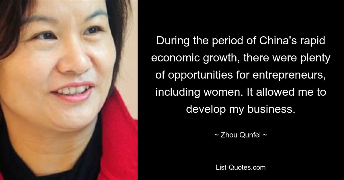 During the period of China's rapid economic growth, there were plenty of opportunities for entrepreneurs, including women. It allowed me to develop my business. — © Zhou Qunfei