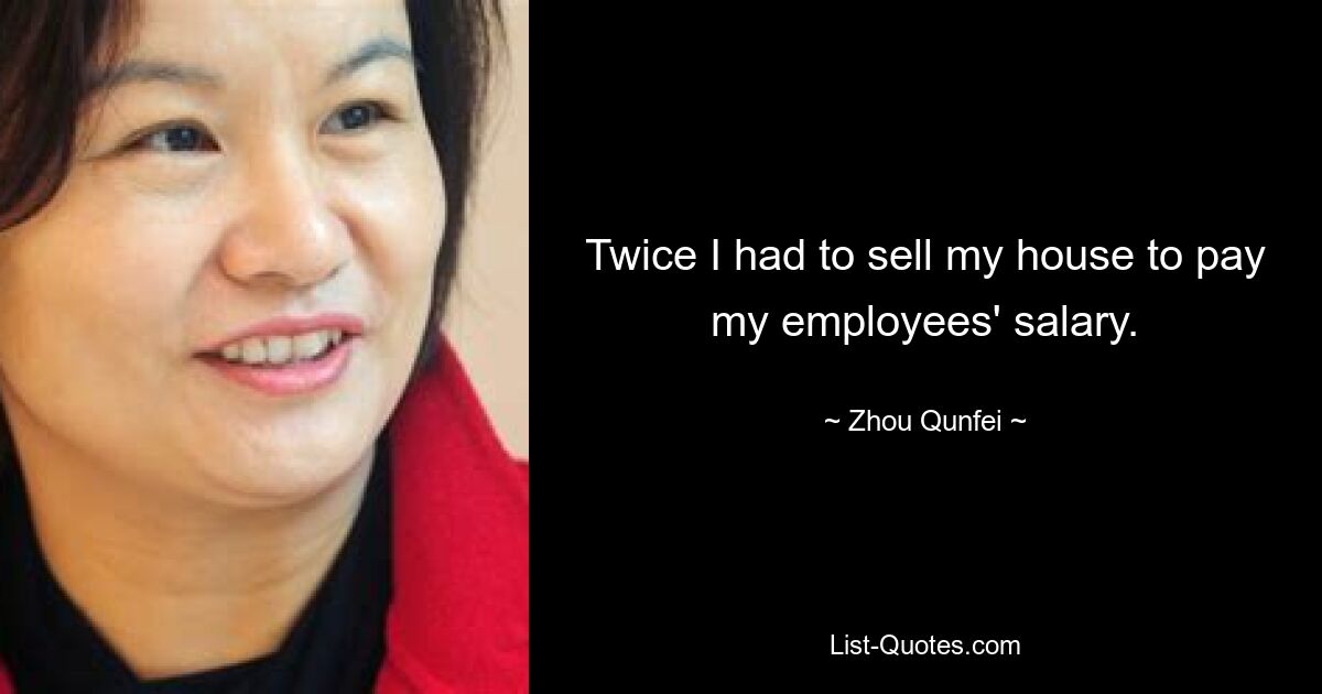 Twice I had to sell my house to pay my employees' salary. — © Zhou Qunfei