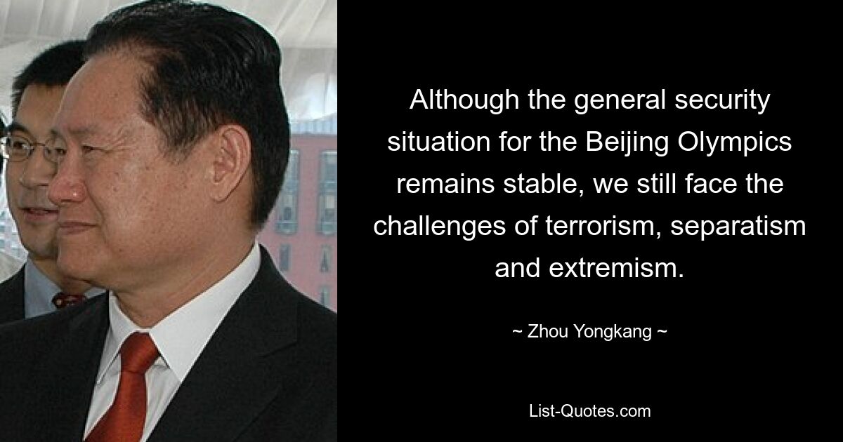 Although the general security situation for the Beijing Olympics remains stable, we still face the challenges of terrorism, separatism and extremism. — © Zhou Yongkang