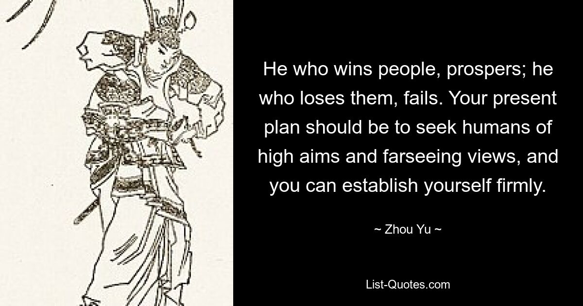 He who wins people, prospers; he who loses them, fails. Your present plan should be to seek humans of high aims and farseeing views, and you can establish yourself firmly. — © Zhou Yu