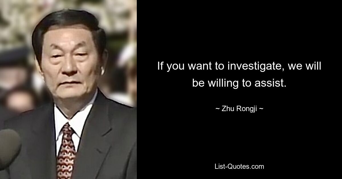 If you want to investigate, we will be willing to assist. — © Zhu Rongji