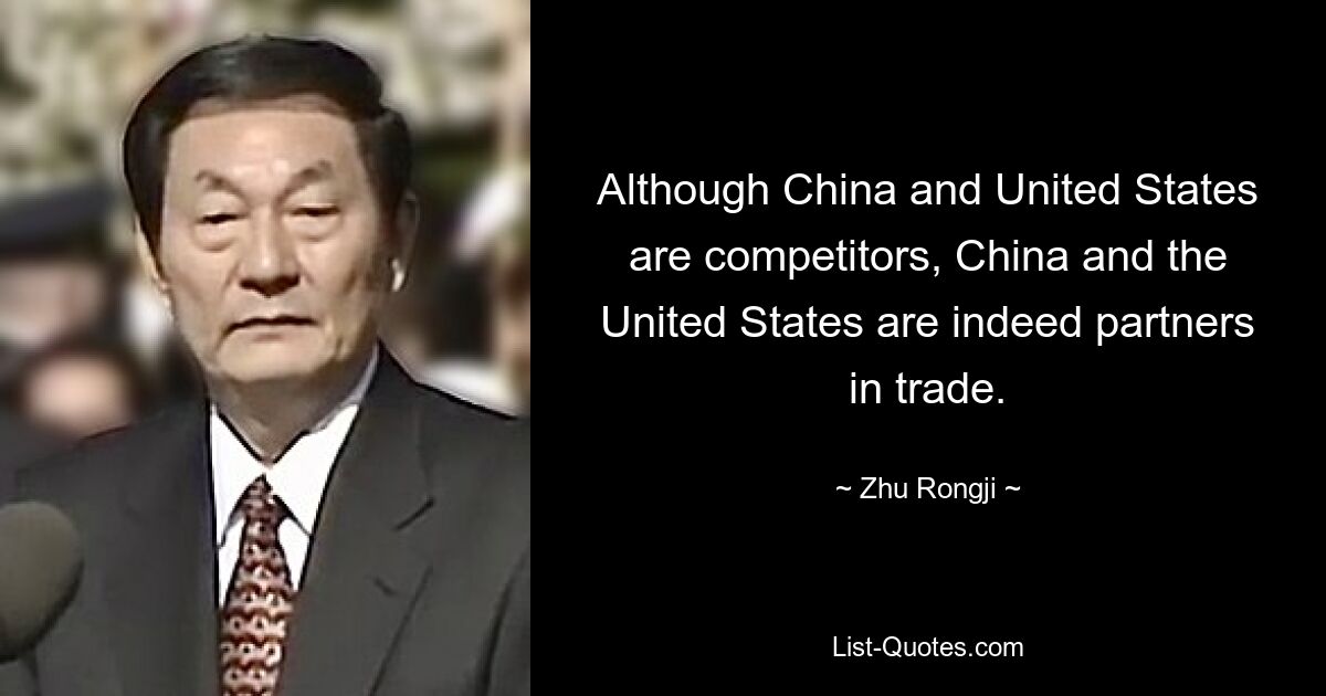 Although China and United States are competitors, China and the United States are indeed partners in trade. — © Zhu Rongji