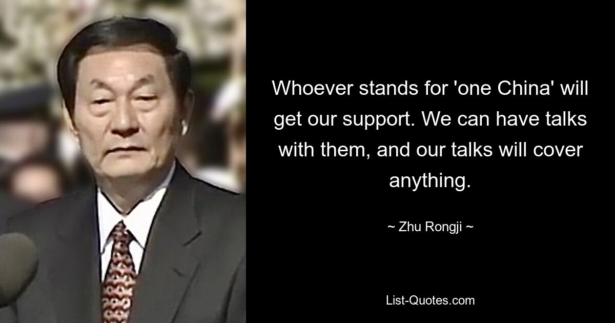 Whoever stands for 'one China' will get our support. We can have talks with them, and our talks will cover anything. — © Zhu Rongji