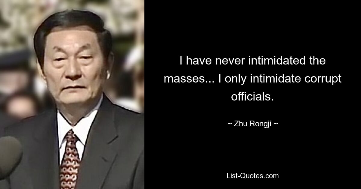 I have never intimidated the masses... I only intimidate corrupt officials. — © Zhu Rongji