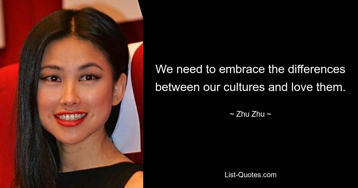 We need to embrace the differences between our cultures and love them. — © Zhu Zhu