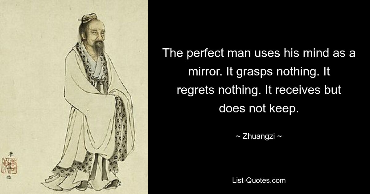 The perfect man uses his mind as a mirror. It grasps nothing. It regrets nothing. It receives but does not keep. — © Zhuangzi