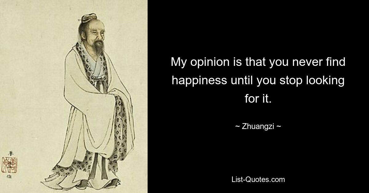 My opinion is that you never find happiness until you stop looking for it. — © Zhuangzi