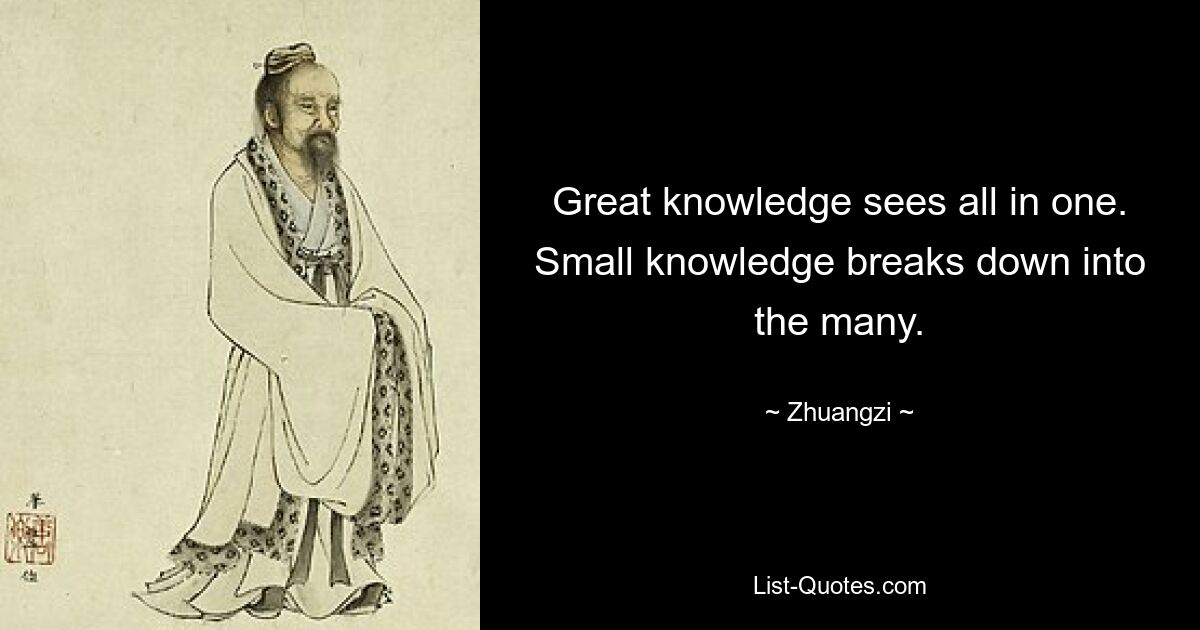 Great knowledge sees all in one. Small knowledge breaks down into the many. — © Zhuangzi