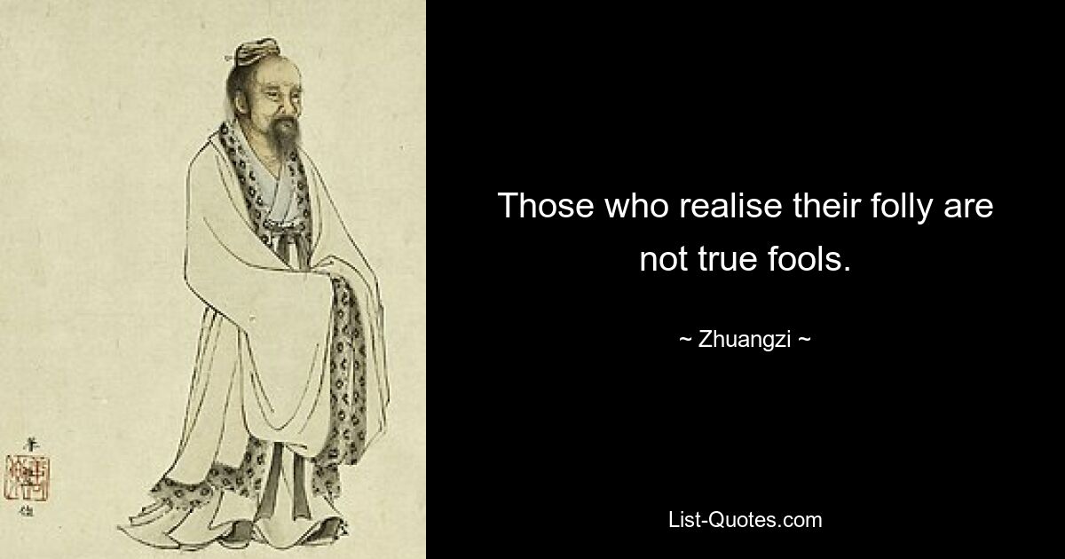 Those who realise their folly are not true fools. — © Zhuangzi