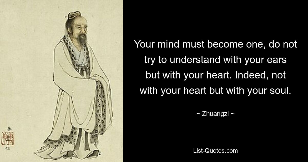 Your mind must become one, do not try to understand with your ears but with your heart. Indeed, not with your heart but with your soul. — © Zhuangzi