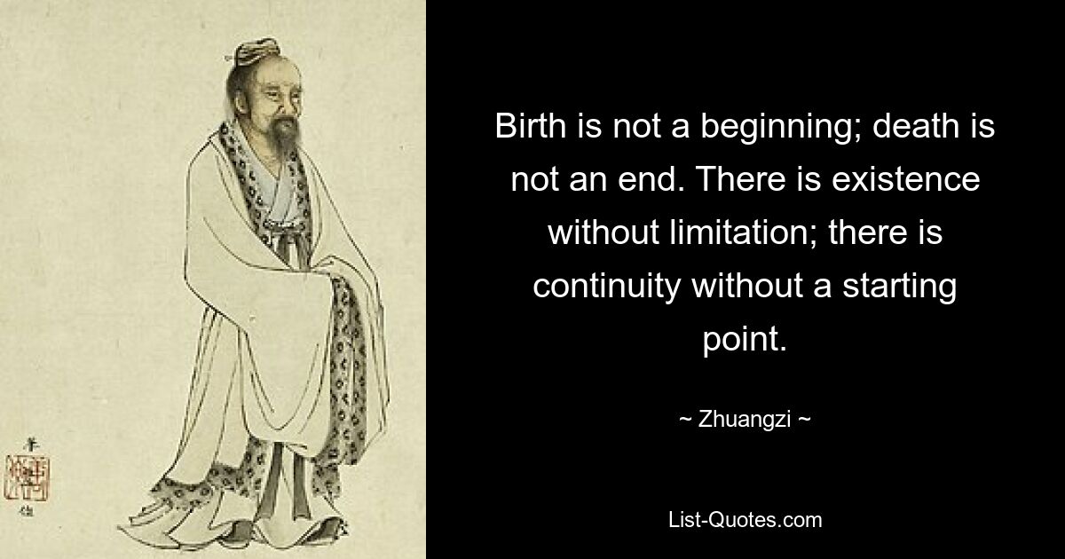 Birth is not a beginning; death is not an end. There is existence without limitation; there is continuity without a starting point. — © Zhuangzi