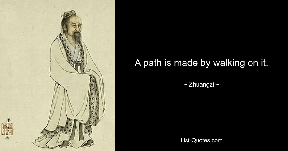 A path is made by walking on it. — © Zhuangzi