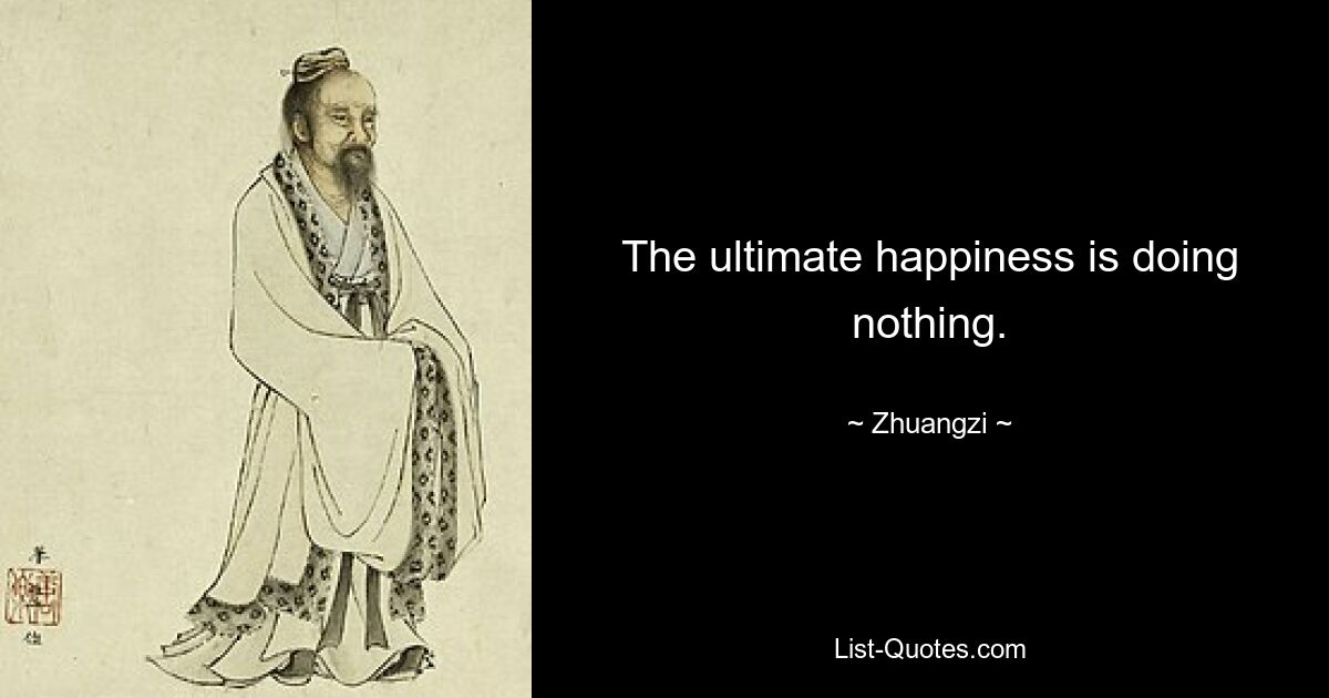 The ultimate happiness is doing nothing. — © Zhuangzi