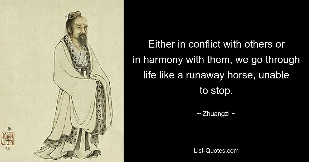 Either in conflict with others or in harmony with them, we go through life like a runaway horse, unable to stop. — © Zhuangzi