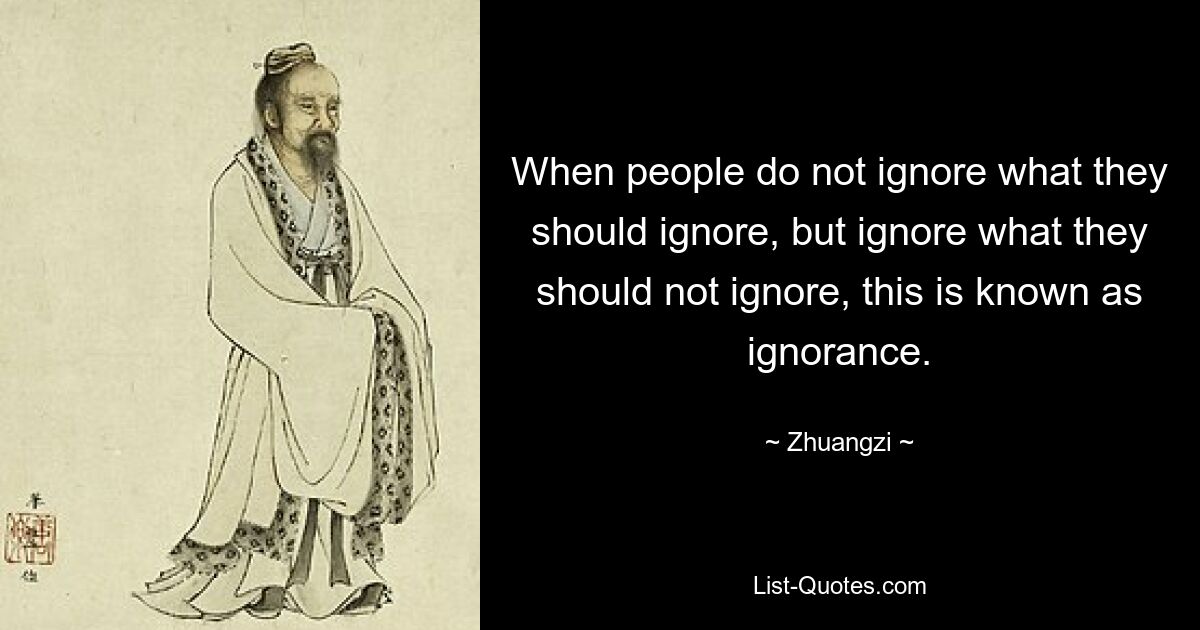 Когда люди не игнорируют то, что им следует игнорировать, но игнорируют то, что им не следует игнорировать, это называется невежеством. — © Чжуанци