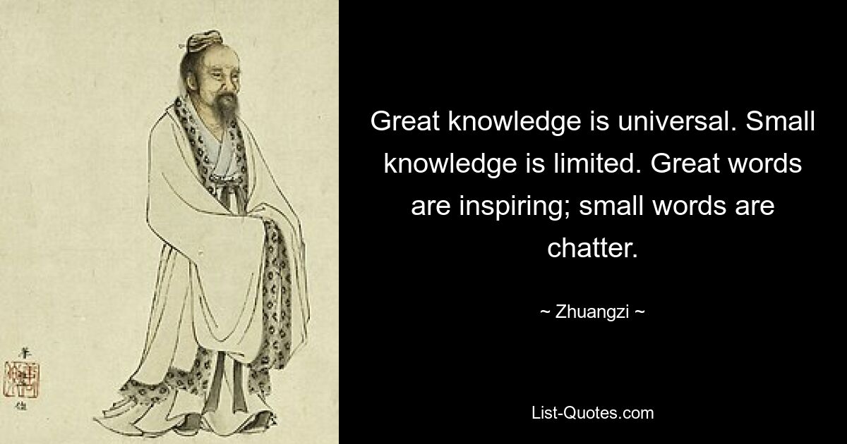 Great knowledge is universal. Small knowledge is limited. Great words are inspiring; small words are chatter. — © Zhuangzi