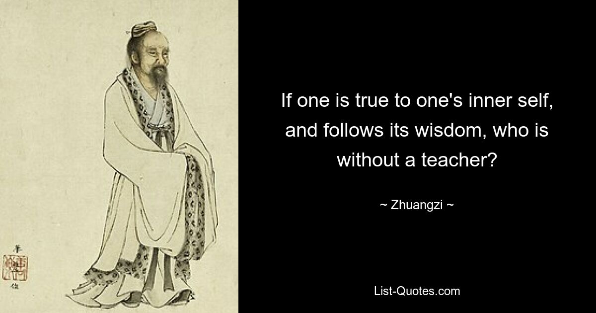 If one is true to one's inner self, and follows its wisdom, who is without a teacher? — © Zhuangzi