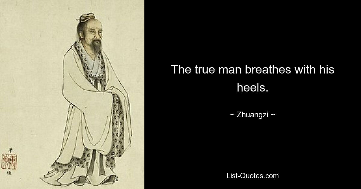 The true man breathes with his heels. — © Zhuangzi