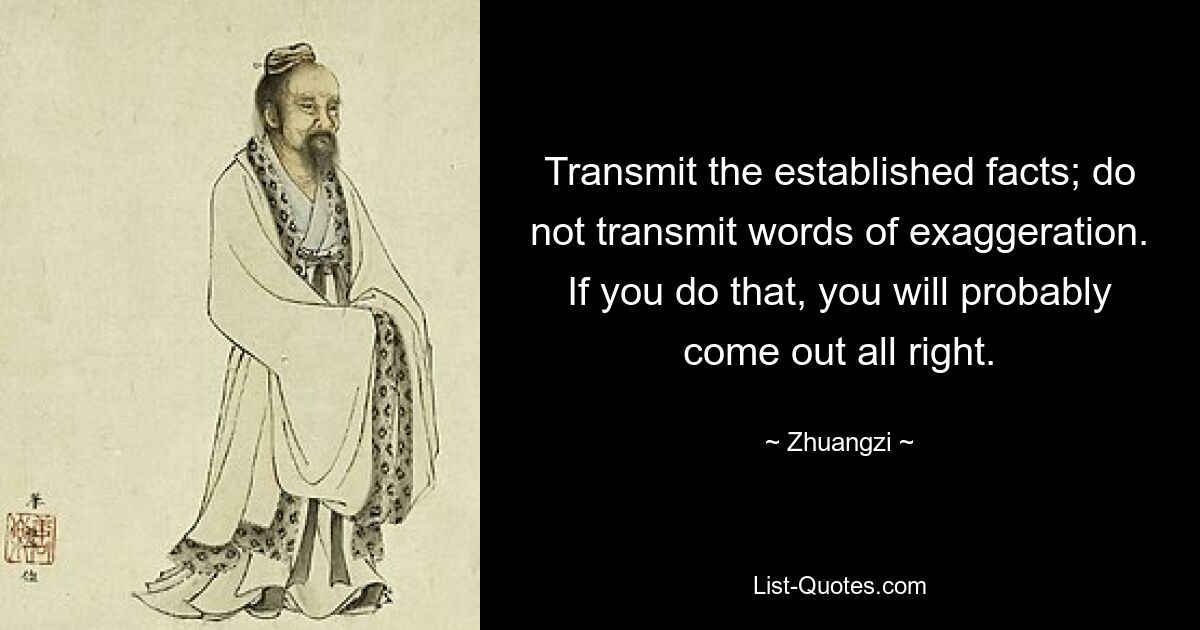 Transmit the established facts; do not transmit words of exaggeration. If you do that, you will probably come out all right. — © Zhuangzi