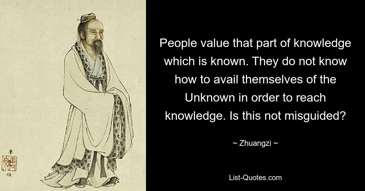 People value that part of knowledge which is known. They do not know how to avail themselves of the Unknown in order to reach knowledge. Is this not misguided? — © Zhuangzi