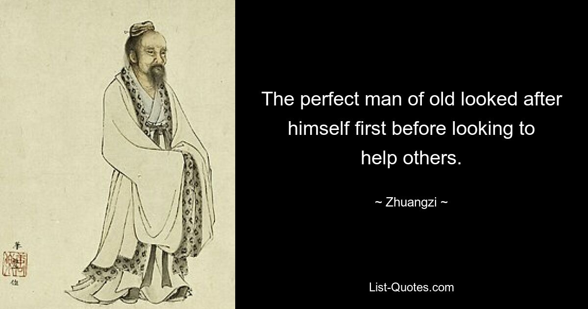 The perfect man of old looked after himself first before looking to help others. — © Zhuangzi