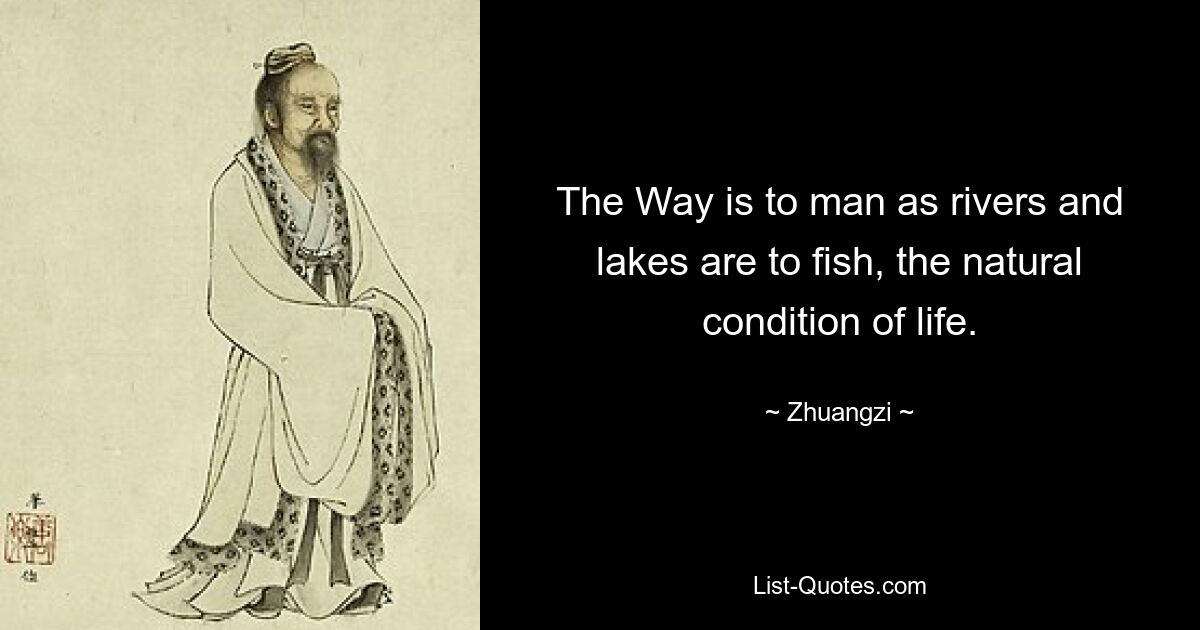 The Way is to man as rivers and lakes are to fish, the natural condition of life. — © Zhuangzi