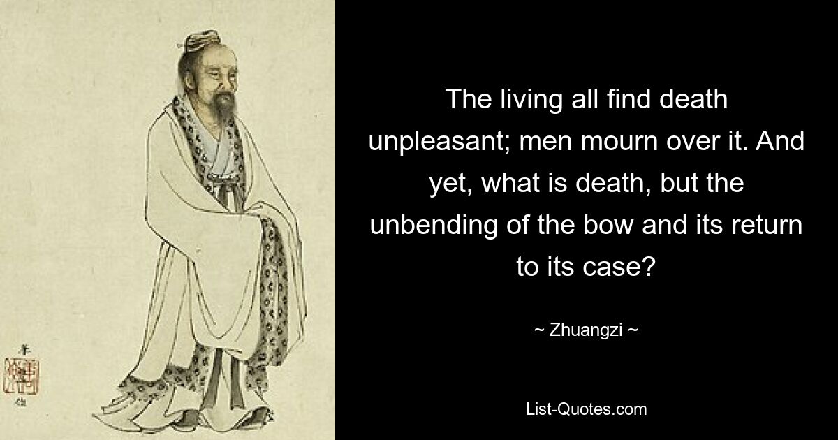 The living all find death unpleasant; men mourn over it. And yet, what is death, but the unbending of the bow and its return to its case? — © Zhuangzi