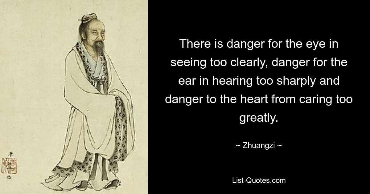 There is danger for the eye in seeing too clearly, danger for the ear in hearing too sharply and danger to the heart from caring too greatly. — © Zhuangzi