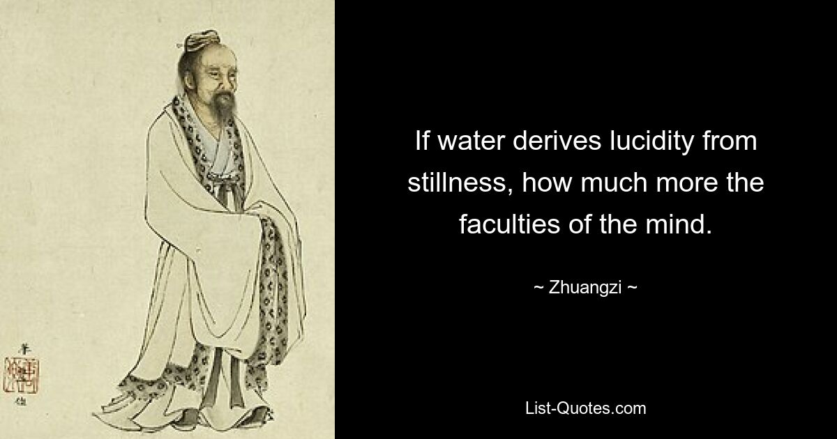 If water derives lucidity from stillness, how much more the faculties of the mind. — © Zhuangzi