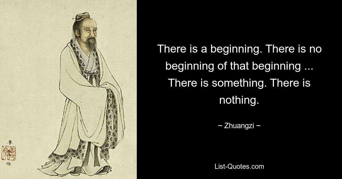 There is a beginning. There is no beginning of that beginning ... There is something. There is nothing. — © Zhuangzi